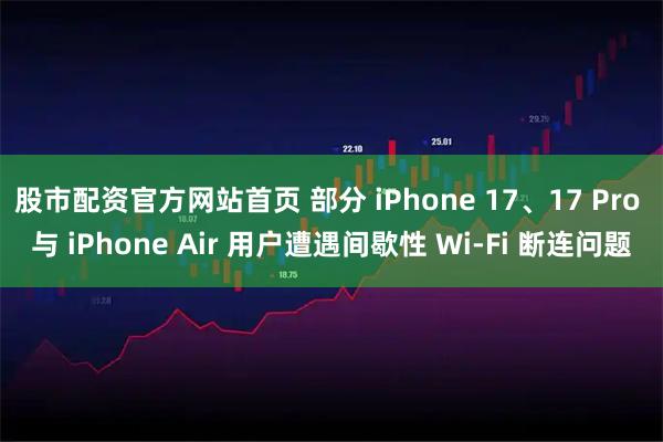 股市配资官方网站首页 部分 iPhone 17、17 Pro 与 iPhone Air 用户遭遇间歇性 Wi-Fi 断连问题
