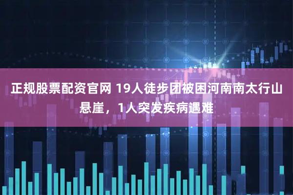 正规股票配资官网 19人徒步团被困河南南太行山悬崖,1人突发疾病遇难