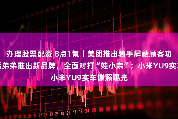 办理股票配资 8点1氪丨美团推出骑手屏蔽顾客功能;宗庆后弟弟推出新品牌,全面对打“娃小宗”;小米YU9实车谍照曝光