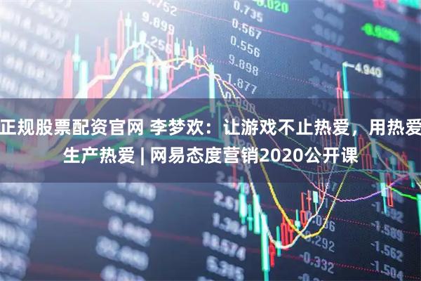 正规股票配资官网 李梦欢：让游戏不止热爱，用热爱生产热爱 | 网易态度营销2020公开课