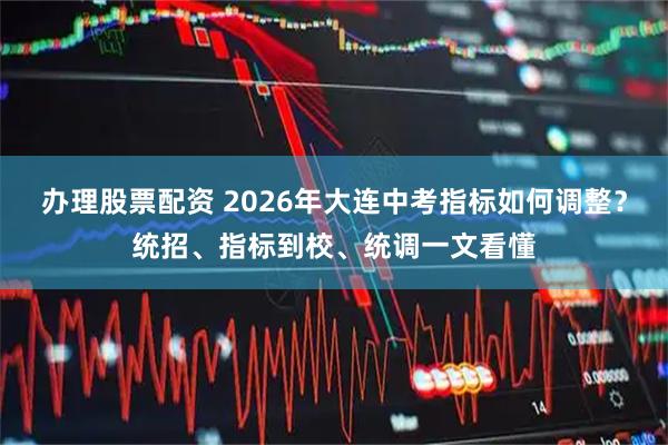 办理股票配资 2026年大连中考指标如何调整?统招、指标到校、统调一文看懂