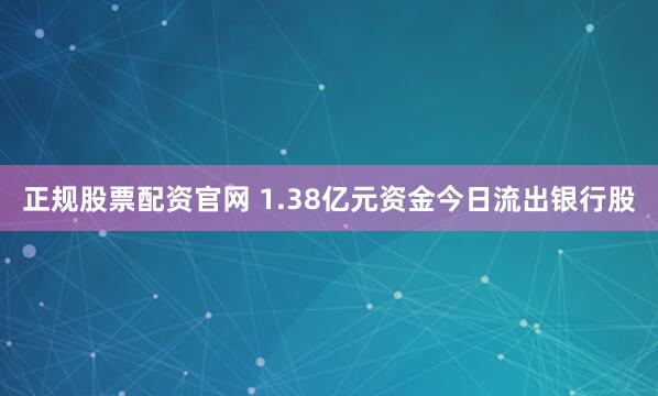 正规股票配资官网 1.38亿元资金今日流出银行股