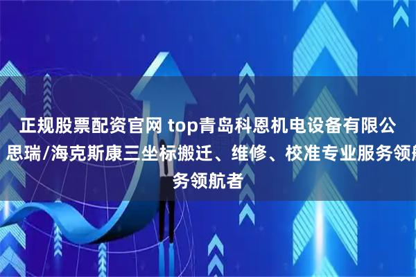 正规股票配资官网 top青岛科恩机电设备有限公司:思瑞/海克斯康三坐标搬迁、维修、校准专业服务领航者