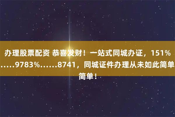 办理股票配资 恭喜发财!一站式同城办证,151%……9783%……8741,同城证件办理从未如此简单!