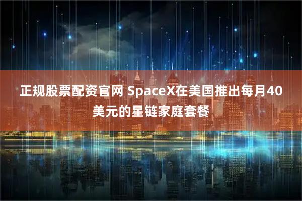 正规股票配资官网 SpaceX在美国推出每月40美元的星链家庭套餐