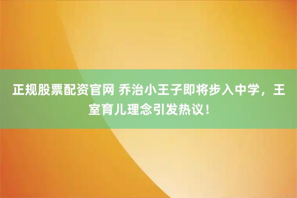 正规股票配资官网 乔治小王子即将步入中学,王室育儿理念引发热议!