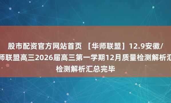股市配资官方网站首页 ［华师联盟］12.9安徽/河南华师联盟高三2026届高三第一学期12月质量检测解析汇总完毕