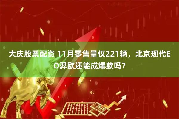 大庆股票配资 11月零售量仅221辆,北京现代EO羿欧还能成爆款吗?