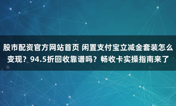 股市配资官方网站首页 闲置支付宝立减金套装怎么变现？94.5折回收靠谱吗？畅收卡实操指南来了