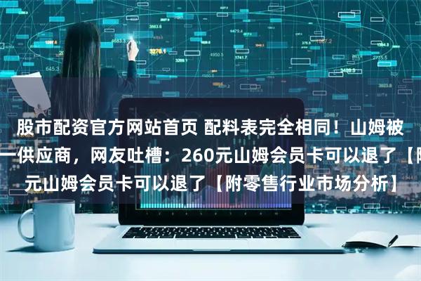 股市配资官方网站首页 配料表完全相同！山姆被指与小象超市共享同一供应商，网友吐槽：260元山姆会员卡可以退了【附零售行业市场分析】