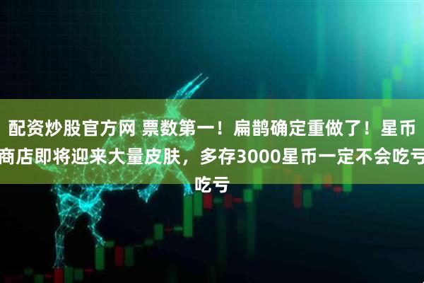 配资炒股官方网 票数第一!扁鹊确定重做了!星币商店即将迎来大量皮肤,多存3000星币一定不会吃亏
