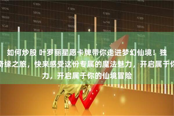 如何炒股 叶罗丽星愿卡牌带你走进梦幻仙境！独特收藏开启奇缘之旅，快来感受这份专属的魔法魅力，开启属于你的仙境冒险