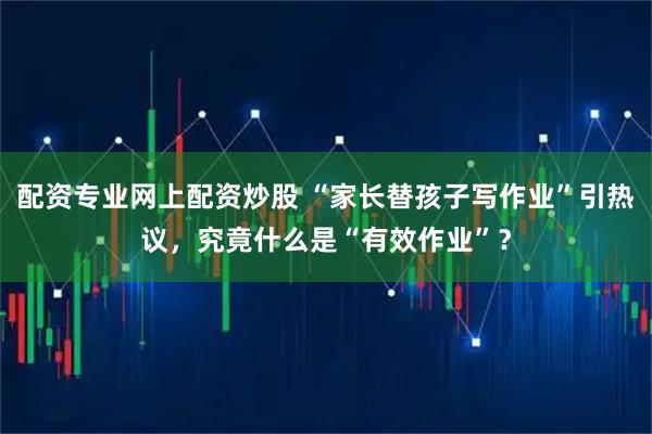 配资专业网上配资炒股 “家长替孩子写作业”引热议，究竟什么是“有效作业”？