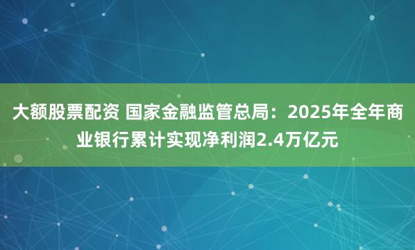 大额股票配资 国家金融监管总局：2025年全年商业银行累计实现净利润2.4万亿元