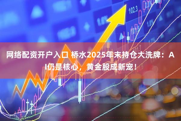 网络配资开户入口 桥水2025年末持仓大洗牌：AI仍是核心，黄金股成新宠！