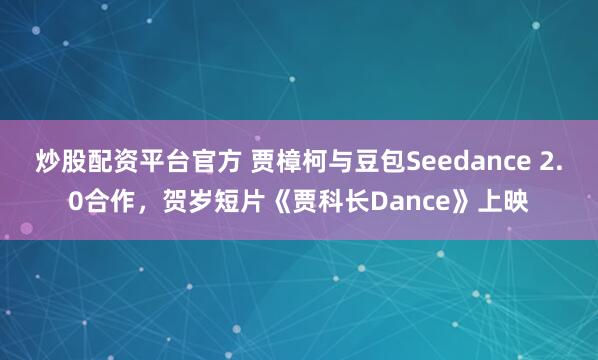 炒股配资平台官方 贾樟柯与豆包Seedance 2.0合作，贺岁短片《贾科长Dance》上映