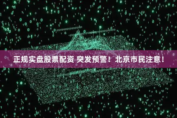 正规实盘股票配资 突发预警！北京市民注意！