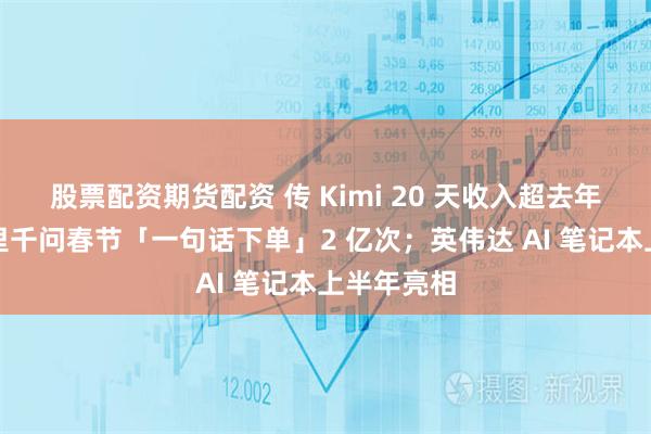 股票配资期货配资 传 Kimi 20 天收入超去年全年；阿里千问春节「一句话下单」2 亿次；英伟达 AI 笔记本上半年亮相