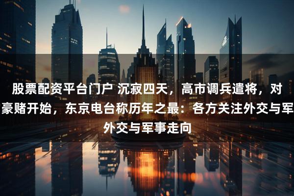 股票配资平台门户 沉寂四天,高市调兵遣将,对中国的豪赌开始,东京电台称历年之最:各方关注外交与军事走向