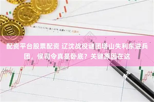配资平台股票配资 辽沈战役谜团塔山失利东进兵团,侯司令真是卧底?关键原因在这