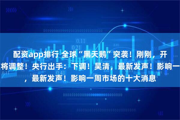配资app排行 全球“黑天鹅”突袭!刚刚,开盘大跌!重要指数将调整!央行出手:下调!吴清,最新发声!影响一周市场的十大消息