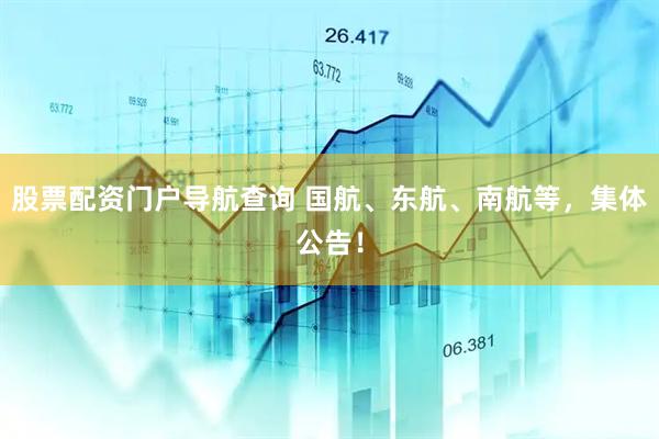 股票配资门户导航查询 国航、东航、南航等,集体公告!
