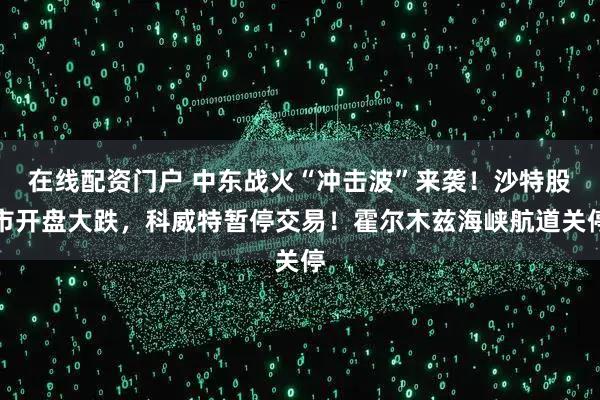 在线配资门户 中东战火“冲击波”来袭!沙特股市开盘大跌,科威特暂停交易!霍尔木兹海峡航道关停