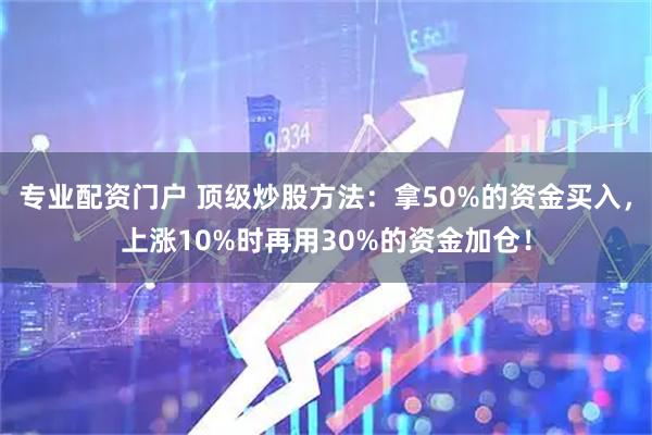 专业配资门户 顶级炒股方法：拿50%的资金买入，上涨10%时再用30%的资金加仓！