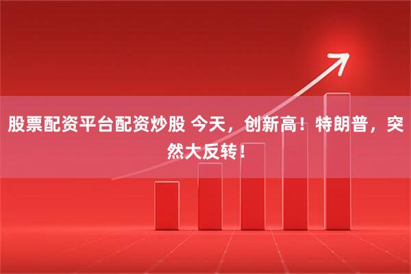 股票配资平台配资炒股 今天，创新高！特朗普，突然大反转！