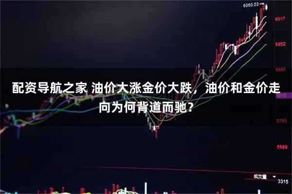 配资导航之家 油价大涨金价大跌，油价和金价走向为何背道而驰？