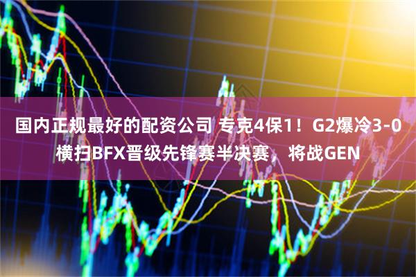 国内正规最好的配资公司 专克4保1!G2爆冷3-0横扫BFX晋级先锋赛半决赛,将战GEN