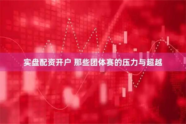 实盘配资开户 那些团体赛的压力与超越
