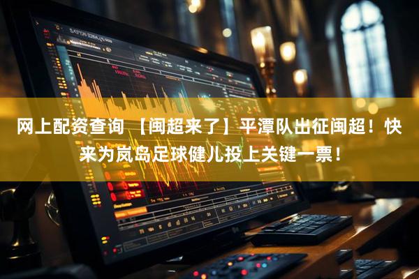 网上配资查询 【闽超来了】平潭队出征闽超！快来为岚岛足球健儿投上关键一票！