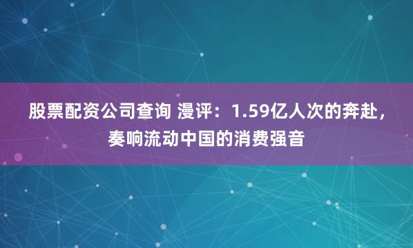 股票配资公司查询 漫评：1.59亿人次的奔赴，奏响流动中国的消费强音