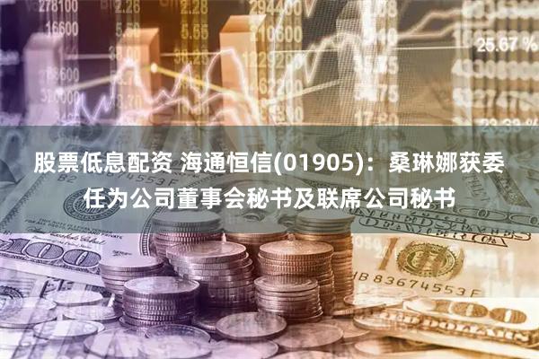 股票低息配资 海通恒信(01905):桑琳娜获委任为公司董事会秘书及联席公司秘书