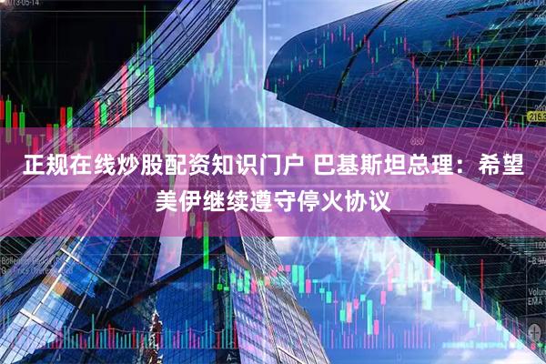 正规在线炒股配资知识门户 巴基斯坦总理：希望美伊继续遵守停火协议