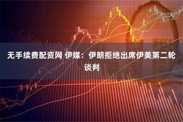 无手续费配资网 伊媒：伊朗拒绝出席伊美第二轮谈判