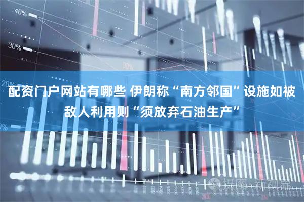 配资门户网站有哪些 伊朗称“南方邻国”设施如被敌人利用则“须放弃石油生产”