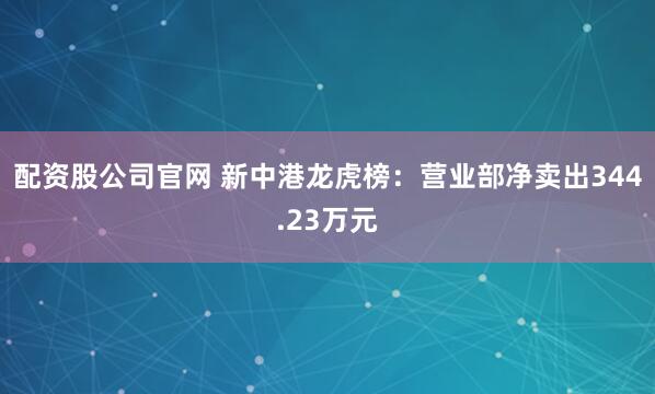 配资股公司官网 新中港龙虎榜:营业部净卖出344.23万元