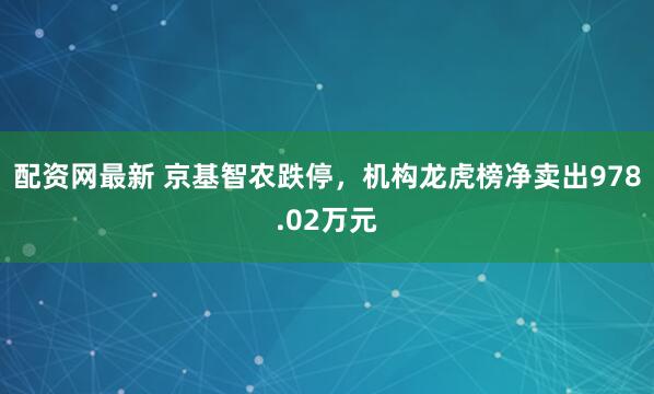 配资网最新 京基智农跌停，机构龙虎榜净卖出978.02万元