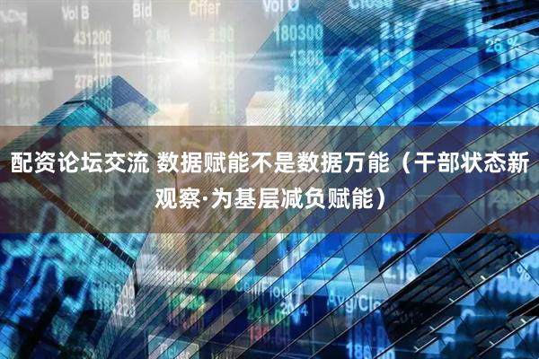 配资论坛交流 数据赋能不是数据万能（干部状态新观察·为基层减负赋能）