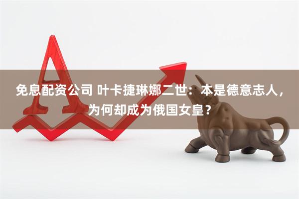 免息配资公司 叶卡捷琳娜二世：本是德意志人，为何却成为俄国女皇？