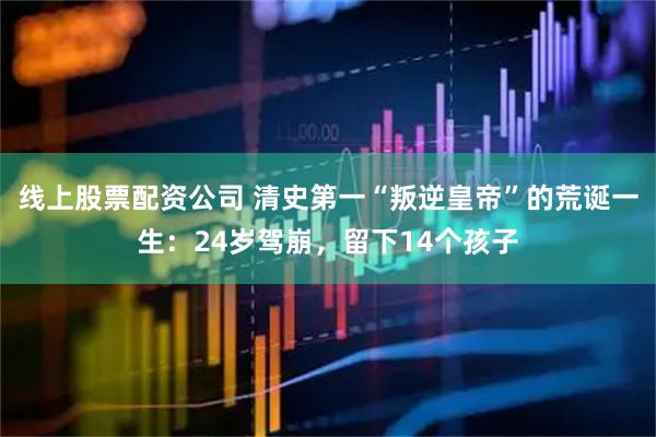 线上股票配资公司 清史第一“叛逆皇帝”的荒诞一生：24岁驾崩，留下14个孩子